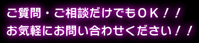 ご質問・ご相談だけでもOK!お気軽にお問い合わせください!